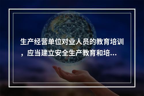 生产经营单位对业人员的教育培训，应当建立安全生产教育和培训档