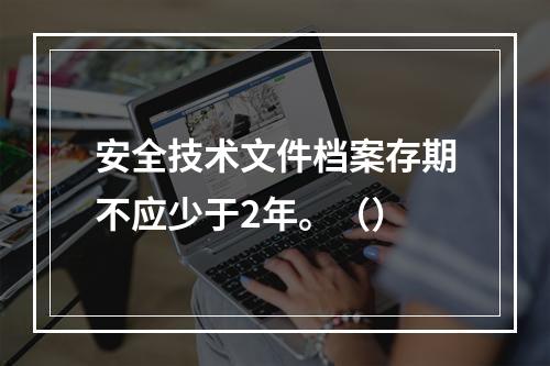 安全技术文件档案存期不应少于2年。（）