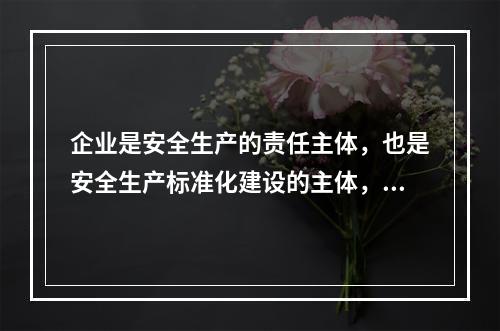 企业是安全生产的责任主体，也是安全生产标准化建设的主体，要通