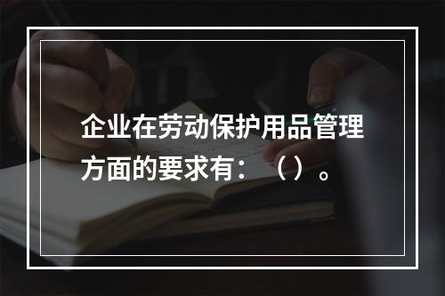 企业在劳动保护用品管理方面的要求有：（ ）。