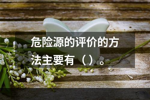 危险源的评价的方法主要有（ ）。