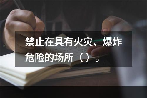 禁止在具有火灾、爆炸危险的场所（ ）。