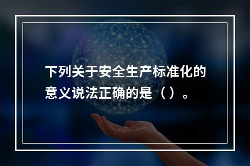 下列关于安全生产标准化的意义说法正确的是（ ）。