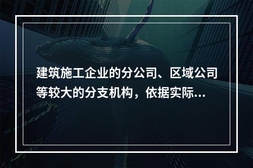 建筑施工企业的分公司、区域公司等较大的分支机构，依据实际生产