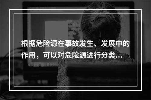 根据危险源在事故发生、发展中的作用，可以对危险源进行分类。决