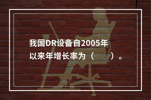 我国DR设备自2005年以来年增长率为（　　）。