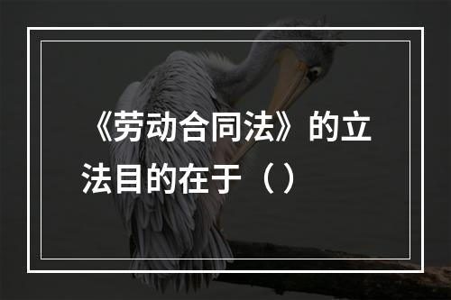 《劳动合同法》的立法目的在于（ ）