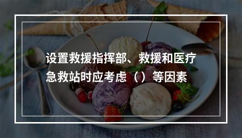 设置救援指挥部、救援和医疗急救站时应考虑（ ）等因素