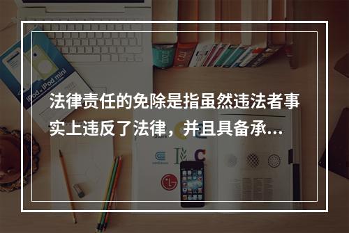 法律责任的免除是指虽然违法者事实上违反了法律，并且具备承担法