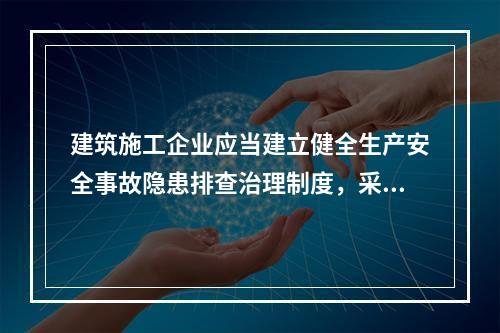 建筑施工企业应当建立健全生产安全事故隐患排查治理制度，采取技