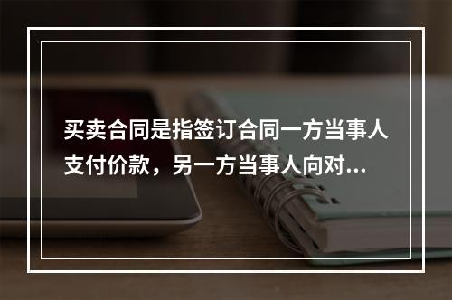 买卖合同是指签订合同一方当事人支付价款，另一方当事人向对方