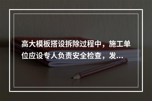 高大模板搭设拆除过程中，施工单位应设专人负责安全检查，发现险