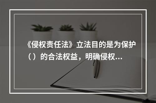 《侵权责任法》立法目的是为保护（ ）的合法权益，明确侵权责任