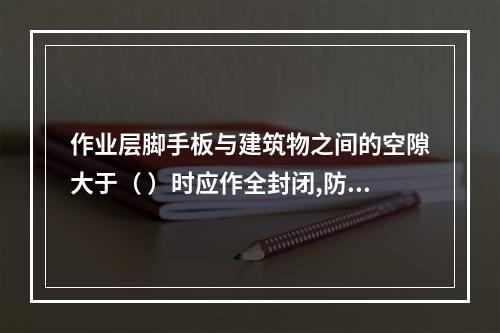 作业层脚手板与建筑物之间的空隙大于（ ）时应作全封闭,防止人