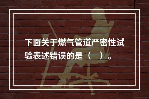 下面关于燃气管道严密性试验表述错误的是（　）。