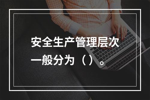 安全生产管理层次一般分为（ ）。