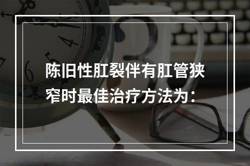 陈旧性肛裂伴有肛管狭窄时最佳治疗方法为：