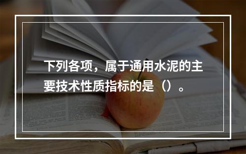 下列各项，属于通用水泥的主要技术性质指标的是（）。