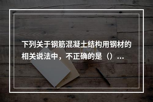 下列关于钢筋混凝土结构用钢材的相关说法中，不正确的是（）。