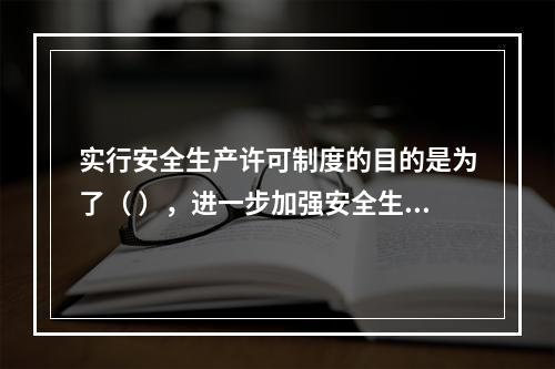 实行安全生产许可制度的目的是为了（ ），进一步加强安全生产监