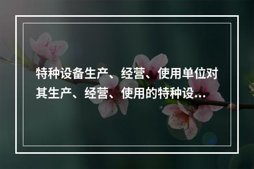 特种设备生产、经营、使用单位对其生产、经营、使用的特种设备应