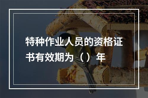 特种作业人员的资格证书有效期为（ ）年