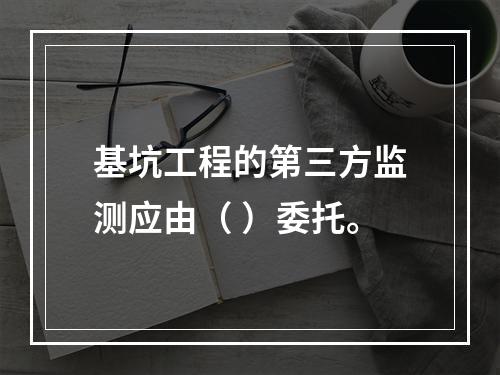 基坑工程的第三方监测应由（ ）委托。