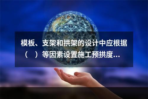 模板、支架和拱架的设计中应根据（　）等因素设置施工预拱度。