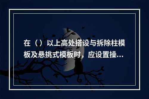 在（ ）以上高处搭设与拆除柱模板及悬挑式模板时，应设置操作平