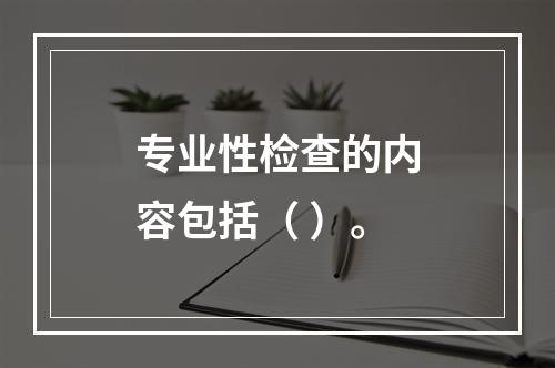 专业性检查的内容包括（ ）。