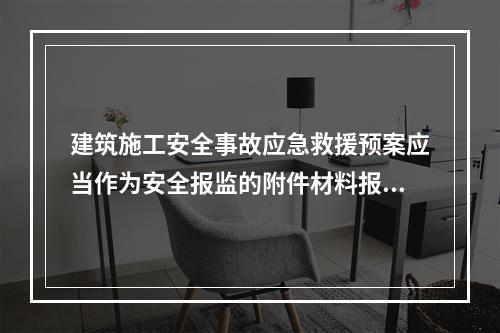 建筑施工安全事故应急救援预案应当作为安全报监的附件材料报工程