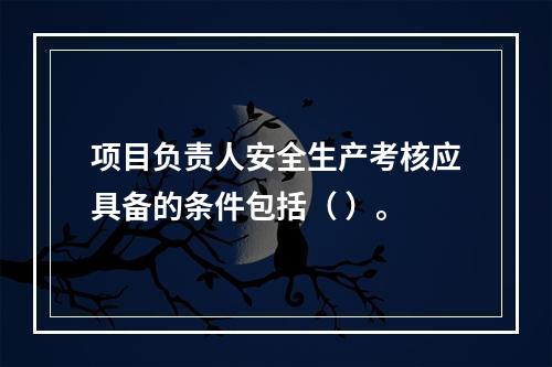 项目负责人安全生产考核应具备的条件包括（ ）。