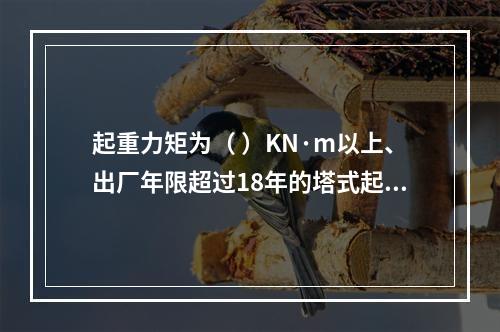 起重力矩为（ ）KN·m以上、出厂年限超过18年的塔式起重机