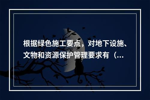 根据绿色施工要点，对地下设施、文物和资源保护管理要求有（ ）