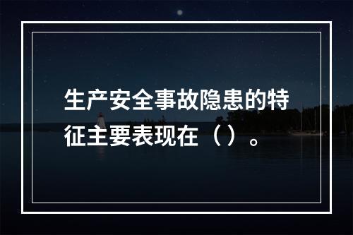 生产安全事故隐患的特征主要表现在（ ）。