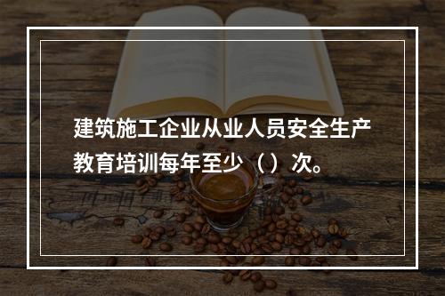 建筑施工企业从业人员安全生产教育培训每年至少（ ）次。