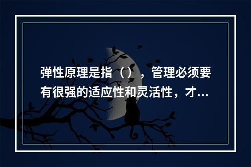 弹性原理是指（ ），管理必须要有很强的适应性和灵活性，才能有