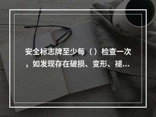 安全标志牌至少每（ ）检查一次，如发现存在破损、变形、褪色等