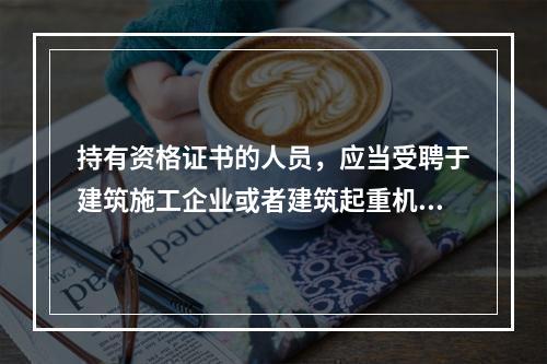 持有资格证书的人员，应当受聘于建筑施工企业或者建筑起重机械出