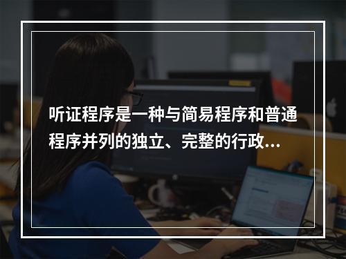 听证程序是一种与简易程序和普通程序并列的独立、完整的行政处罚