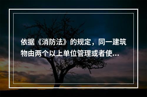 依据《消防法》的规定，同一建筑物由两个以上单位管理或者使用的