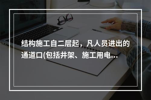 结构施工自二层起，凡人员进出的通道口(包括井架、施工用电梯的