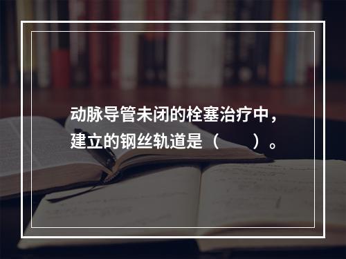 动脉导管未闭的栓塞治疗中，建立的钢丝轨道是（　　）。