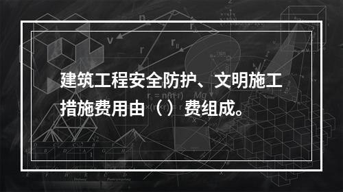 建筑工程安全防护、文明施工措施费用由（ ）费组成。