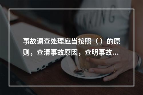 事故调查处理应当按照（ ）的原则，查清事故原因，查明事故性质