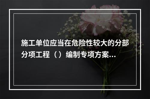 施工单位应当在危险性较大的分部分项工程（ ）编制专项方案。