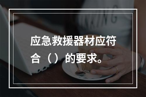 应急救援器材应符合（ ）的要求。