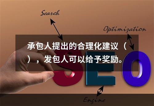 承包人提出的合理化建议（），发包人可以给予奖励。