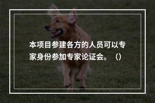 本项目参建各方的人员可以专家身份参加专家论证会。（）