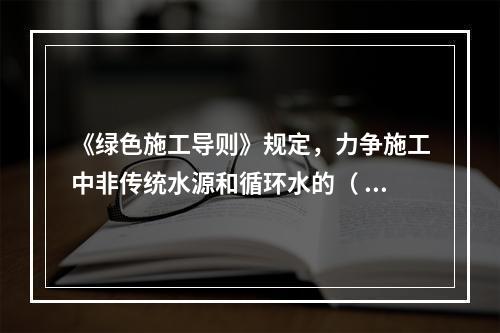 《绿色施工导则》规定，力争施工中非传统水源和循环水的（ ）。